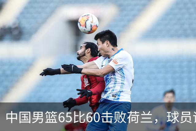 中国男篮65比60击败荷兰，球员评分出炉：三人满分，三人及格，三人拉胯